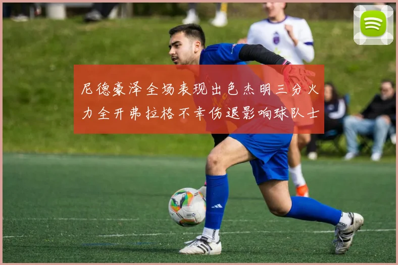 尼德豪泽全场表现出色杰明三分火力全开弗拉格不幸伤退影响球队士气