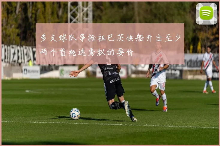 多支球队争抢祖巴茨快船开出至少两个首轮选秀权的要价
