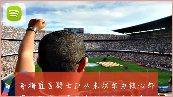 夸梅直言骑士应以米切尔为核心却因哈登偏心导致失利的无奈之声