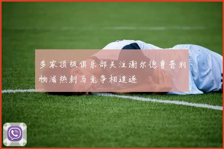 多家顶级俱乐部关注谢尔德鲁普利物浦热刺马竞争相追逐
