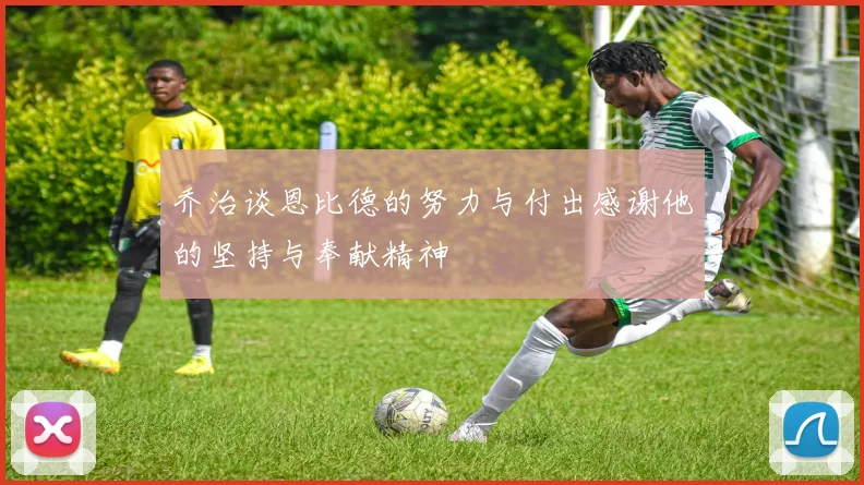 乔治谈恩比德的努力与付出感谢他的坚持与奉献精神