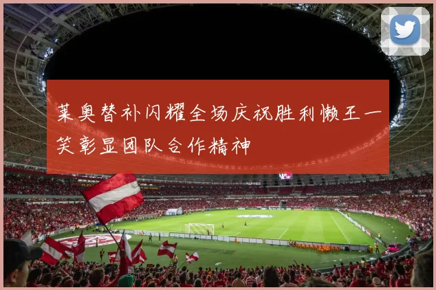 莱奥替补闪耀全场庆祝胜利懒王一笑彰显团队合作精神