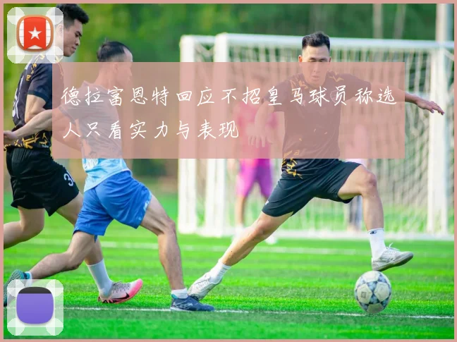 德拉富恩特回应不招皇马球员称选人只看实力与表现
