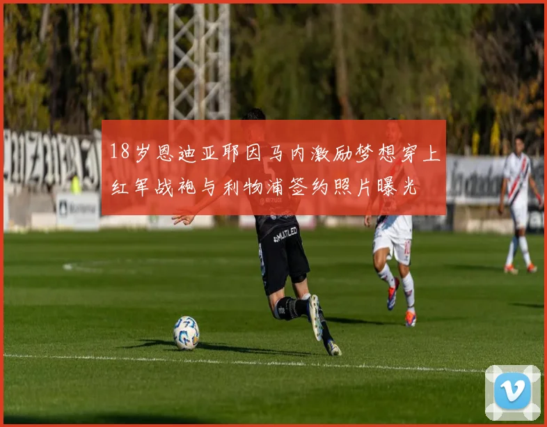 18岁恩迪亚耶因马内激励梦想穿上红军战袍与利物浦签约照片曝光