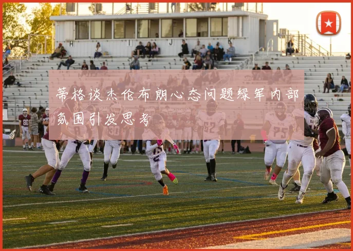 蒂格谈杰伦布朗心态问题绿军内部氛围引发思考