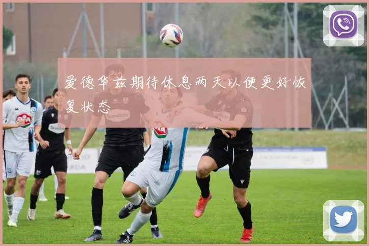 爱德华兹期待休息两天以便更好恢复状态
