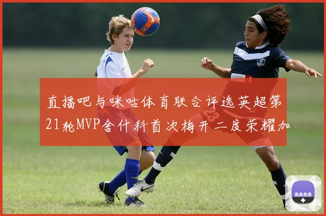 直播吧与咪咕体育联合评选英超第21轮MVP舍什科首次梅开二度荣耀加冕