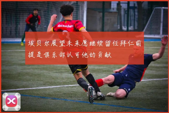 埃贝尔展望未来愿继续留任拜仁前提是俱乐部认可他的贡献