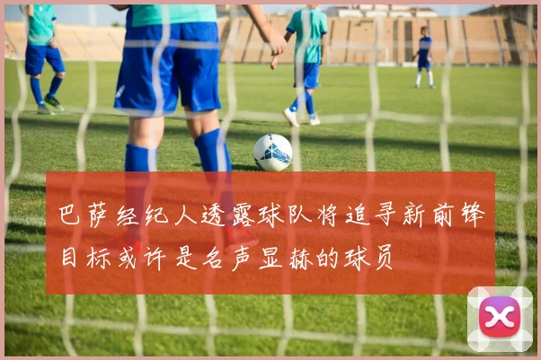 巴萨经纪人透露球队将追寻新前锋目标或许是名声显赫的球员