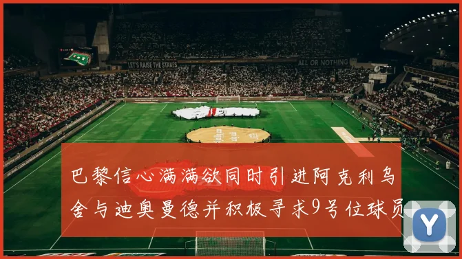 巴黎信心满满欲同时引进阿克利乌舍与迪奥曼德并积极寻求9号位球员