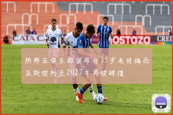 热那亚俱乐部宣布与35岁老将梅西亚斯续约至2027年再续辉煌