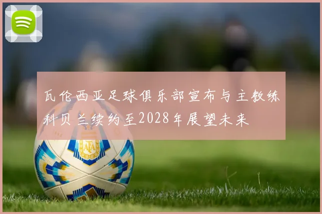 瓦伦西亚足球俱乐部宣布与主教练科贝兰续约至2028年展望未来