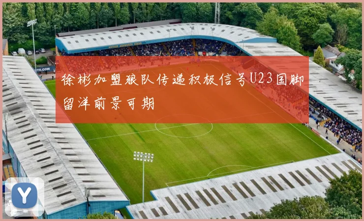 徐彬加盟狼队传递积极信号U23国脚留洋前景可期