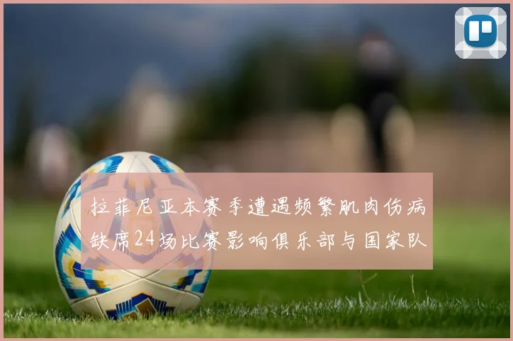 拉菲尼亚本赛季遭遇频繁肌肉伤病缺席24场比赛影响俱乐部与国家队表现