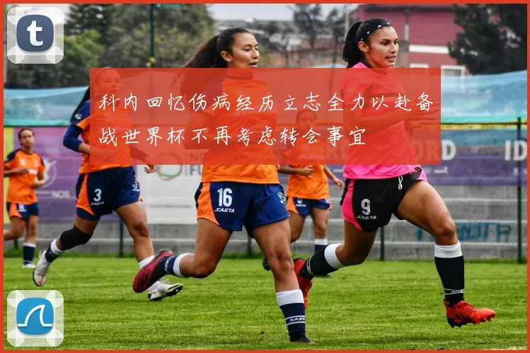 科内回忆伤病经历立志全力以赴备战世界杯不再考虑转会事宜