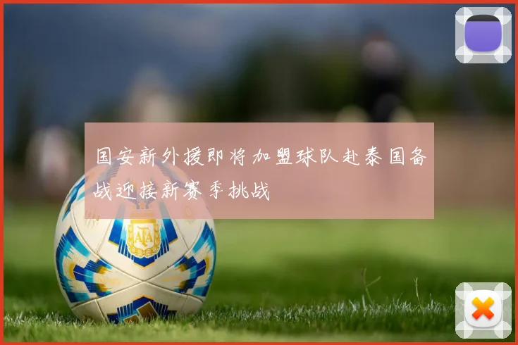 国安新外援即将加盟球队赴泰国备战迎接新赛季挑战