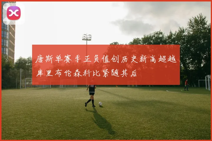 唐斯单赛季正负值创历史新高超越库里布伦森科比紧随其后