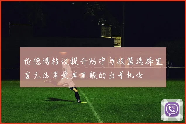 伦德博格谈提升防守与投篮选择直言无法享受库里般的出手机会