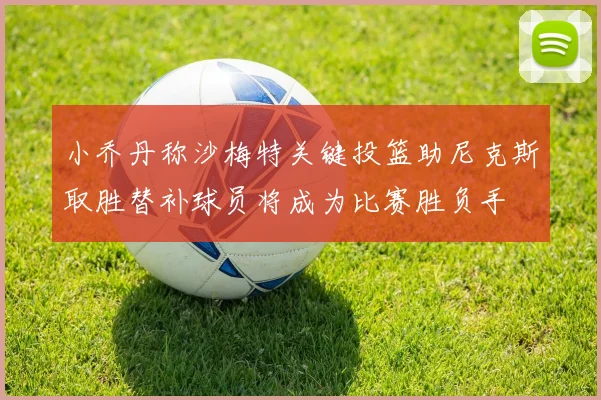 小乔丹称沙梅特关键投篮助尼克斯取胜替补球员将成为比赛胜负手
