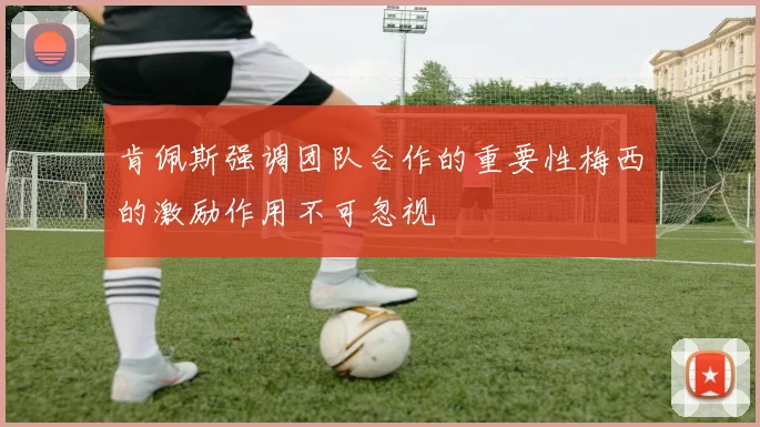 肯佩斯强调团队合作的重要性梅西的激励作用不可忽视