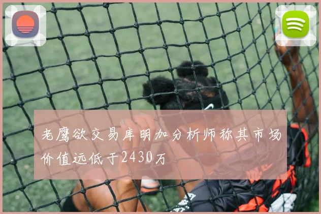 老鹰欲交易库明加分析师称其市场价值远低于2430万
