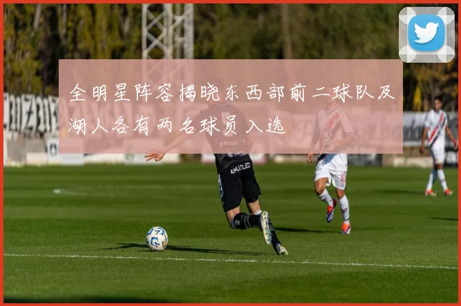 全明星阵容揭晓东西部前二球队及湖人各有两名球员入选