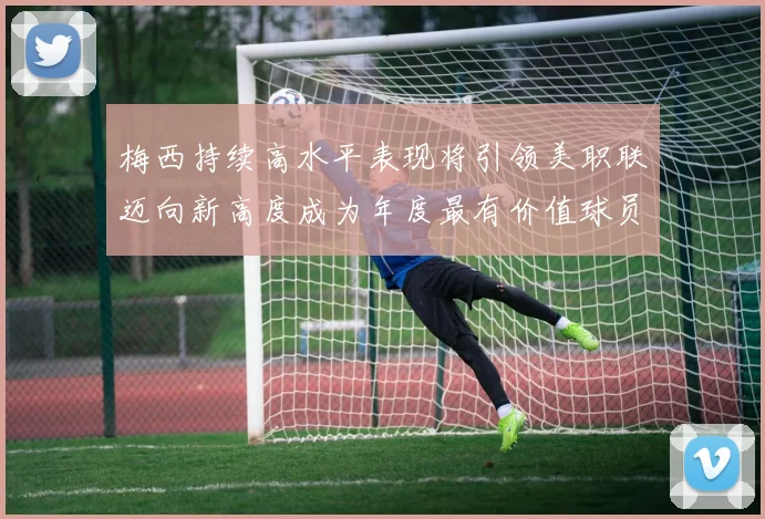 梅西持续高水平表现将引领美职联迈向新高度成为年度最有价值球员