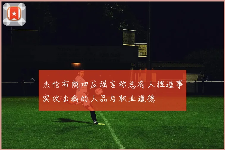杰伦布朗回应谣言称总有人捏造事实攻击我的人品与职业道德