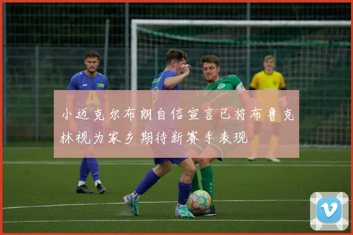 小迈克尔布朗自信宣言已将布鲁克林视为家乡期待新赛季表现