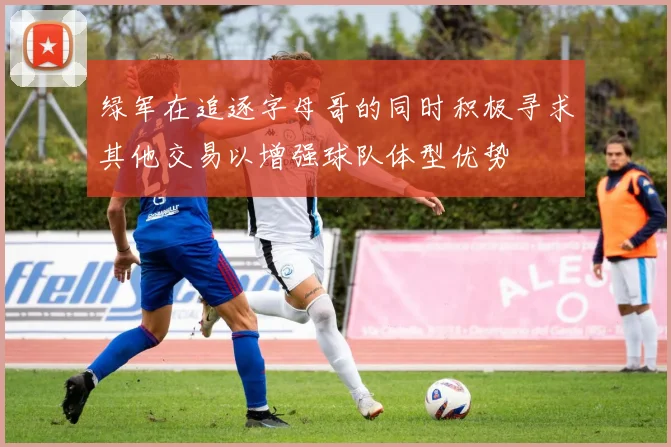 绿军在追逐字母哥的同时积极寻求其他交易以增强球队体型优势